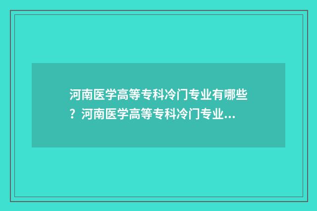 河南医学高等专科冷门专业有哪些？河南医学高等专科冷门专业前景 河南医学高等专科学校电话号码