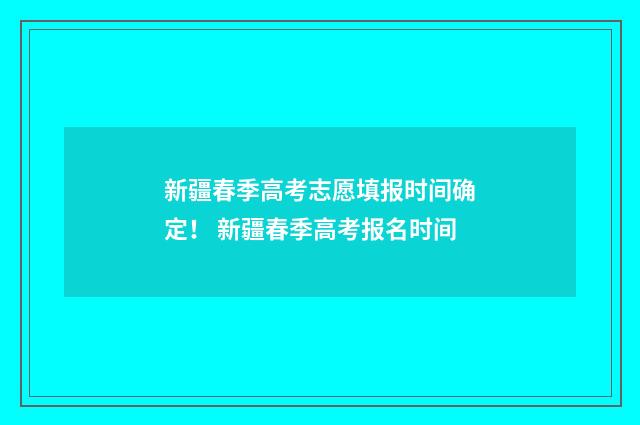 新疆春季高考志愿填报时间确定！ 新疆春季高考报名时间