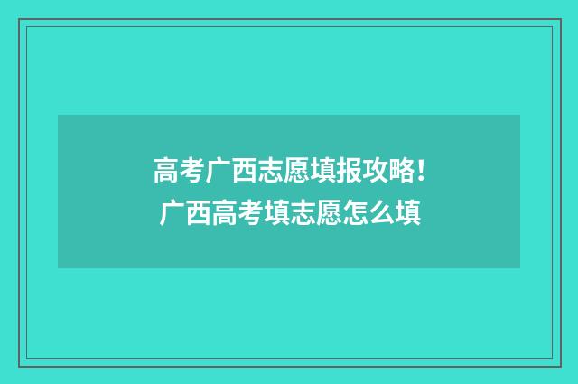 高考广西志愿填报攻略！ 广西高考填志愿怎么填