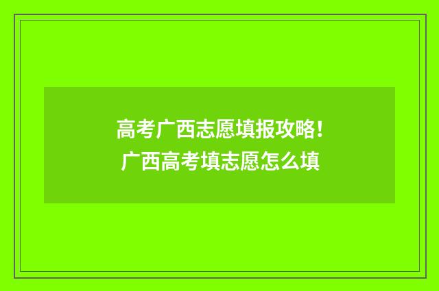 高考广西志愿填报攻略！ 广西高考填志愿怎么填