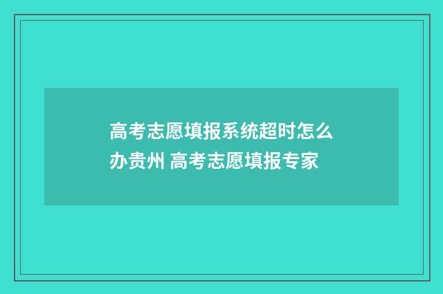 高考志愿填报系统超时怎么办贵州 高考志愿填报专家