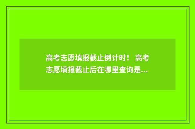 高考志愿填报截止倒计时！ 高考志愿填报截止后在哪里查询是否成功