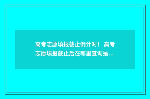 高考志愿填报截止倒计时！ 高考志愿填报截止后在哪里查询是否成功