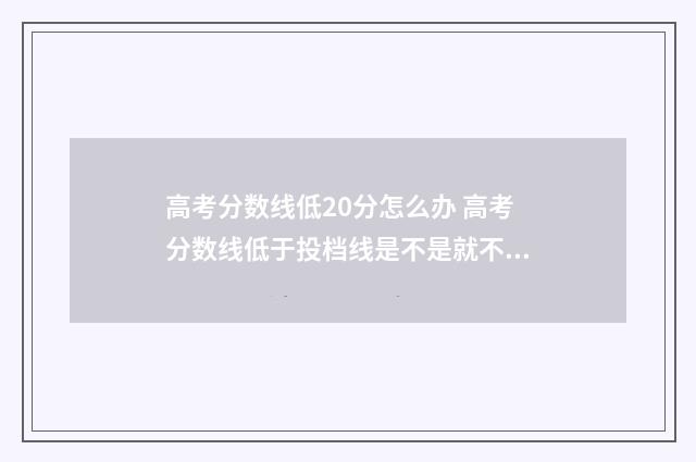 高考分数线低20分怎么办 高考分数线低于投档线是不是就不能