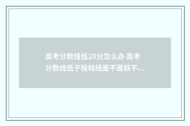 高考分数线低20分怎么办 高考分数线低于投档线是不是就不能