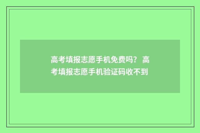 高考填报志愿手机免费吗？ 高考填报志愿手机验证码收不到