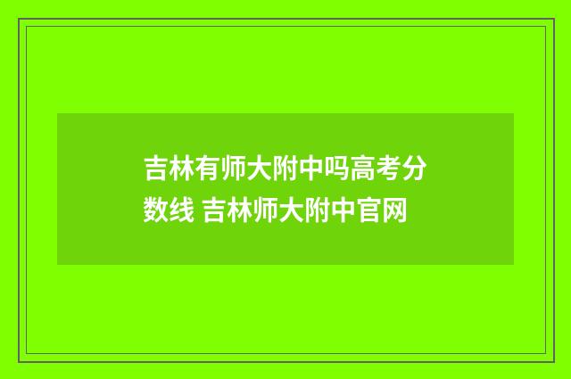 吉林有师大附中吗高考分数线 吉林师大附中官网