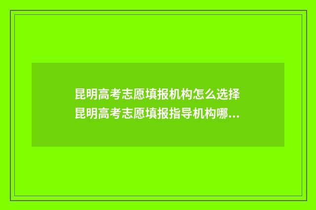 昆明高考志愿填报机构怎么选择 昆明高考志愿填报指导机构哪家好