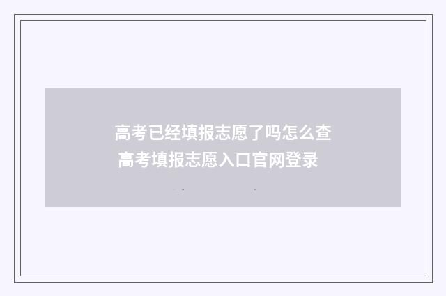 高考已经填报志愿了吗怎么查 高考填报志愿入口官网登录
