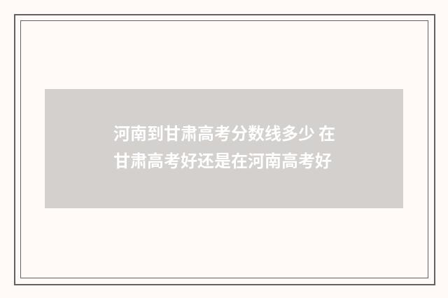 河南到甘肃高考分数线多少 在甘肃高考好还是在河南高考好