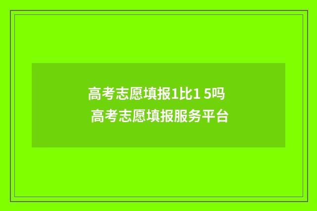 高考志愿填报1比1 5吗 高考志愿填报服务平台