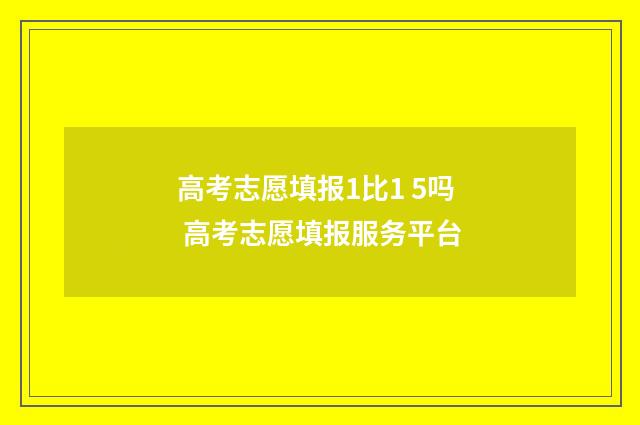 高考志愿填报1比1 5吗 高考志愿填报服务平台