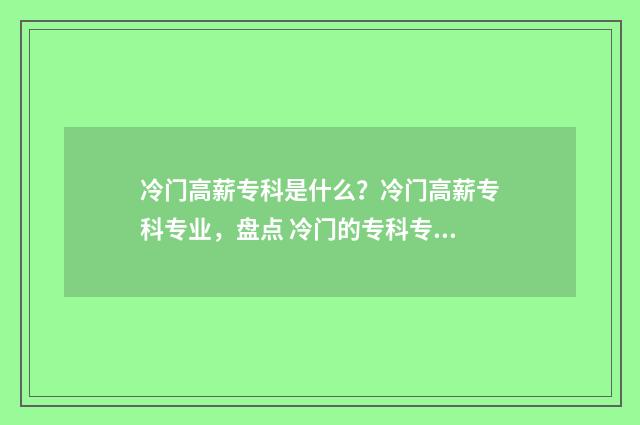 冷门高薪专科是什么？冷门高薪专科专业，盘点 冷门的专科专业