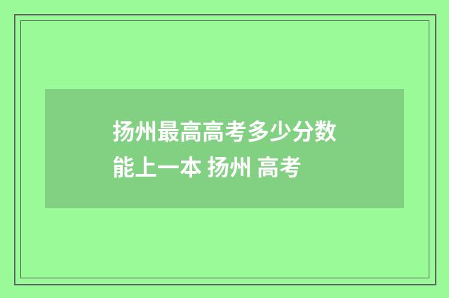 扬州最高高考多少分数能上一本 扬州 高考