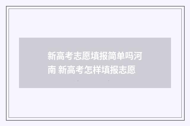 新高考志愿填报简单吗河南 新高考怎样填报志愿