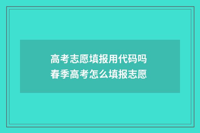 高考志愿填报用代码吗 春季高考怎么填报志愿