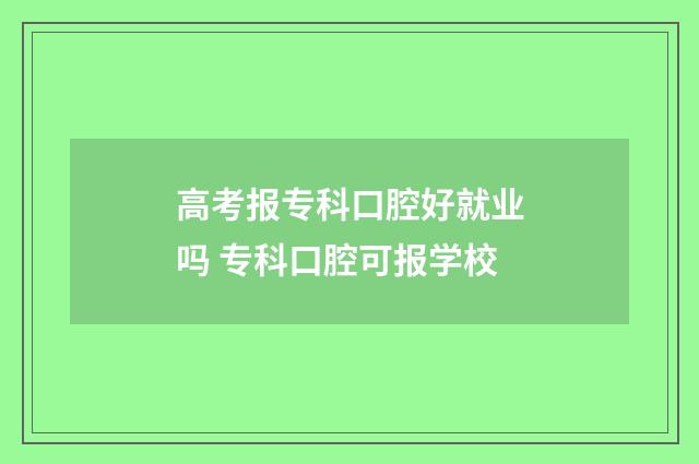 高考报专科口腔好就业吗 专科口腔可报学校