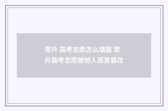 常升 高考志愿怎么填报 常升高考志愿被他人恶意篡改