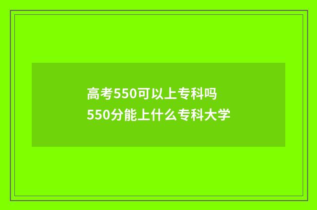 高考550可以上专科吗 550分能上什么专科大学