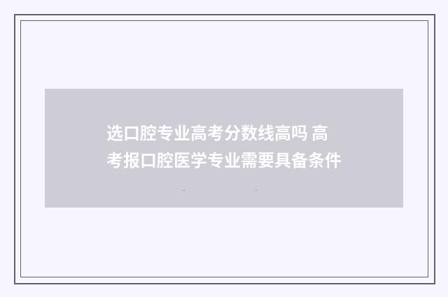 选口腔专业高考分数线高吗 高考报口腔医学专业需要具备条件