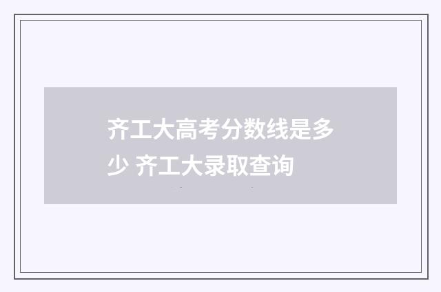 齐工大高考分数线是多少 齐工大录取查询