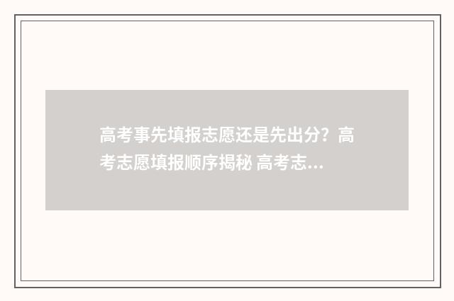 高考事先填报志愿还是先出分？高考志愿填报顺序揭秘 高考志愿填报是先报先录吗,还是什么情况