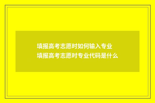填报高考志愿时如何输入专业 填报高考志愿时专业代码是什么