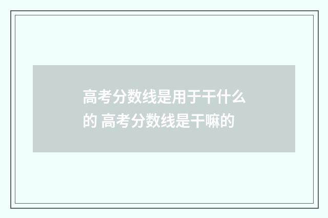 高考分数线是用于干什么的 高考分数线是干嘛的