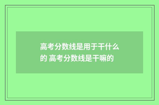 高考分数线是用于干什么的 高考分数线是干嘛的