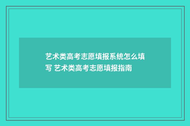 艺术类高考志愿填报系统怎么填写 艺术类高考志愿填报指南