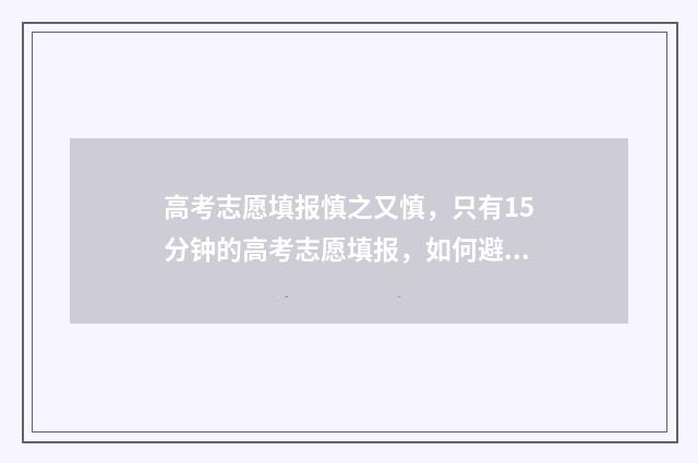 高考志愿填报慎之又慎，只有15分钟的高考志愿填报，如何避免填报失误？ 有关高考志愿填报的讲解