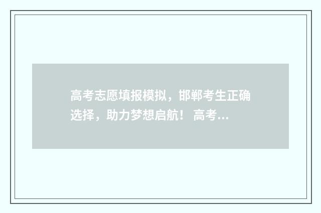 高考志愿填报模拟，邯郸考生正确选择，助力梦想启航！ 高考志愿填报模拟入口2024