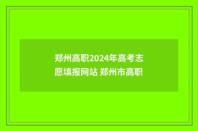 郑州高职2024年高考志愿填报网站 郑州市高职
