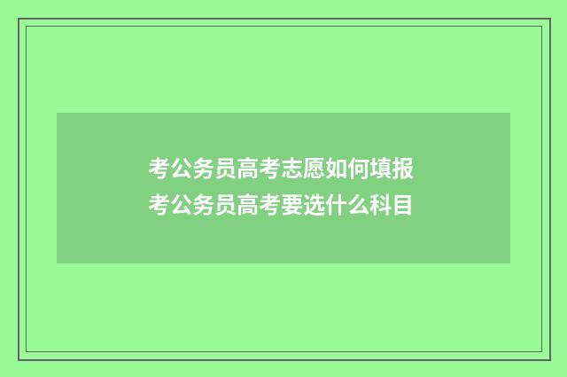 考公务员高考志愿如何填报 考公务员高考要选什么科目