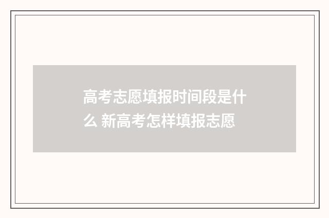 高考志愿填报时间段是什么 新高考怎样填报志愿