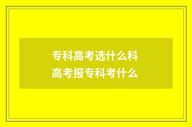 专科高考选什么科 高考报专科考什么