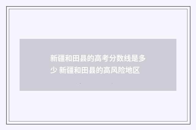 新疆和田县的高考分数线是多少 新疆和田县的高风险地区