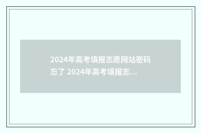 2024年高考填报志愿网站密码忘了 2024年高考填报志愿时间湖南