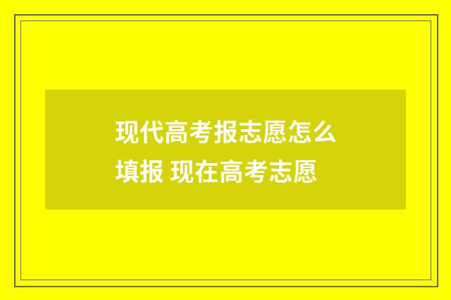 现代高考报志愿怎么填报 现在高考志愿