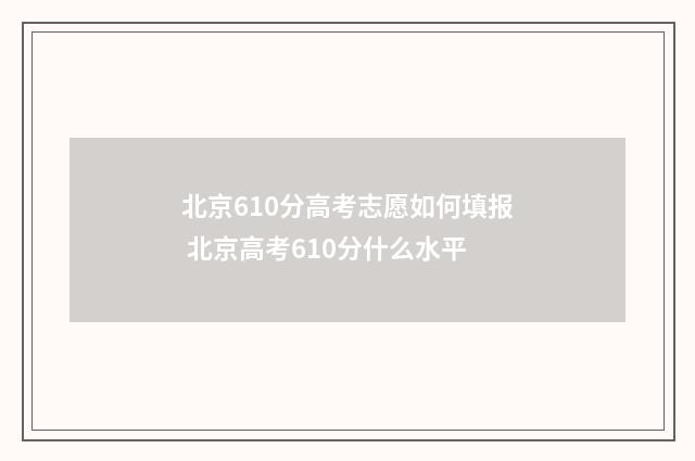 北京610分高考志愿如何填报 北京高考610分什么水平