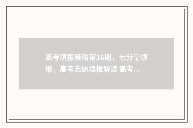 高考填报策略第16期，七分靠填报，高考志愿填报解读 高考报名策略