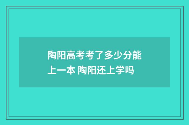 陶阳高考考了多少分能上一本 陶阳还上学吗