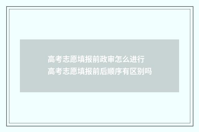 高考志愿填报前政审怎么进行 高考志愿填报前后顺序有区别吗