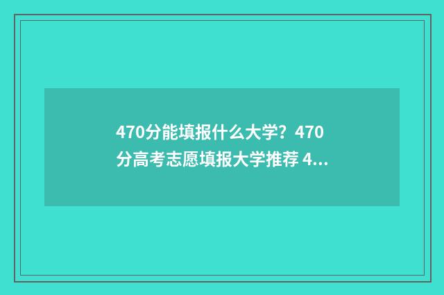 470分能填报什么大学？470分高考志愿填报大学推荐 470分能选什么大学