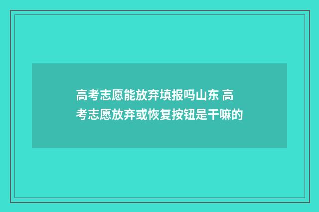 高考志愿能放弃填报吗山东 高考志愿放弃或恢复按钮是干嘛的