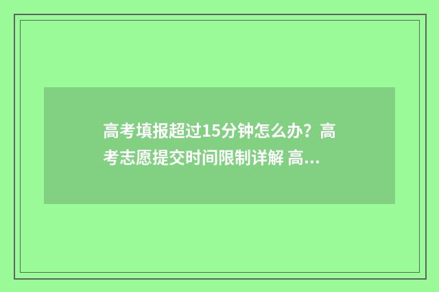 高考填报超过15分钟怎么办？高考志愿提交时间限制详解 高考填报受限24.25.26