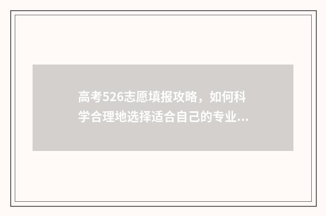 高考526志愿填报攻略，如何科学合理地选择适合自己的专业和学校？ 2021年高考96个志愿怎么填