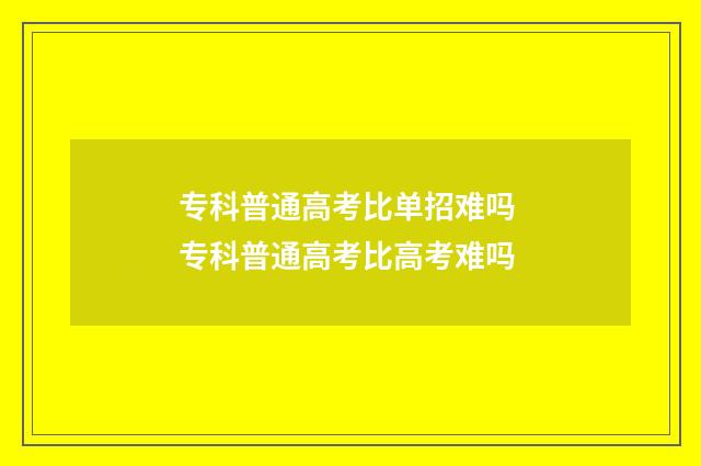 专科普通高考比单招难吗 专科普通高考比高考难吗