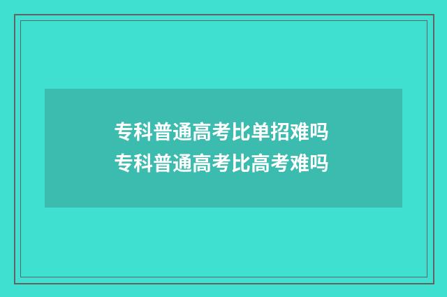 专科普通高考比单招难吗 专科普通高考比高考难吗