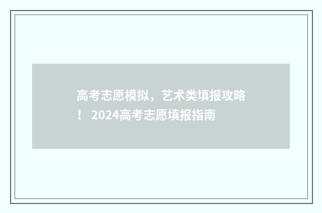 高考志愿模拟，艺术类填报攻略！ 2024高考志愿填报指南